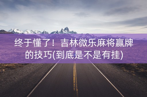 终于懂了！吉林微乐麻将赢牌的技巧(到底是不是有挂)