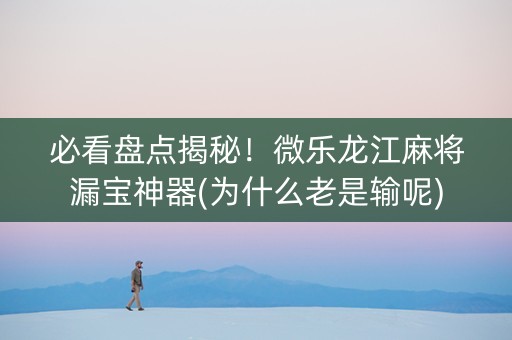 必看盘点揭秘！微乐龙江麻将漏宝神器(为什么老是输呢)