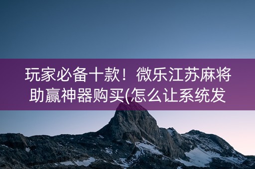 玩家必备十款！微乐江苏麻将助赢神器购买(怎么让系统发好牌)