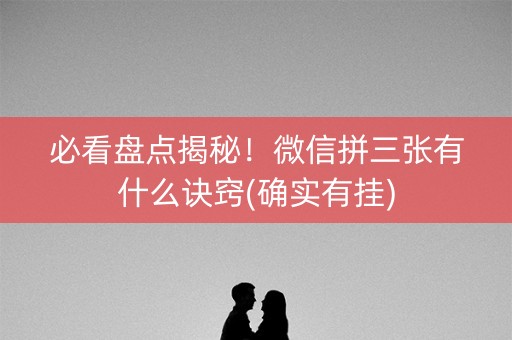 必看盘点揭秘！微信拼三张有什么诀窍(确实有挂)