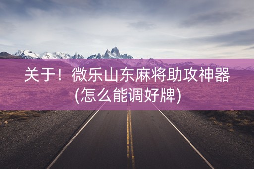 关于！微乐山东麻将助攻神器(怎么能调好牌)