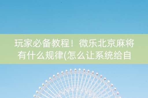 玩家必备教程！微乐北京麻将有什么规律(怎么让系统给自己好牌)