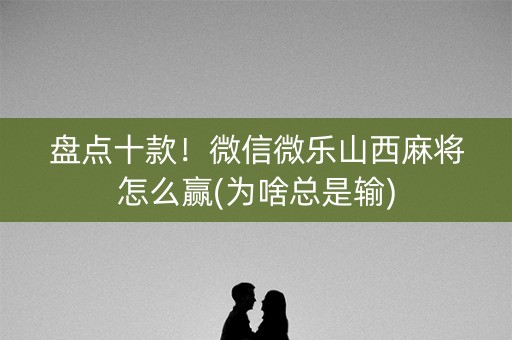 盘点十款！微信微乐山西麻将怎么赢(为啥总是输)