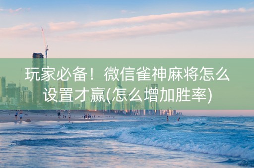 玩家必备！微信雀神麻将怎么设置才赢(怎么增加胜率)