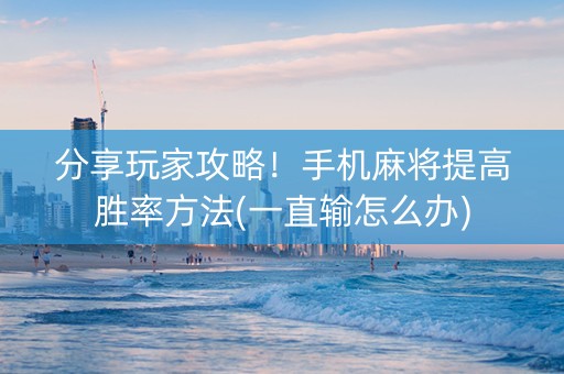 分享玩家攻略！手机麻将提高胜率方法(一直输怎么办)