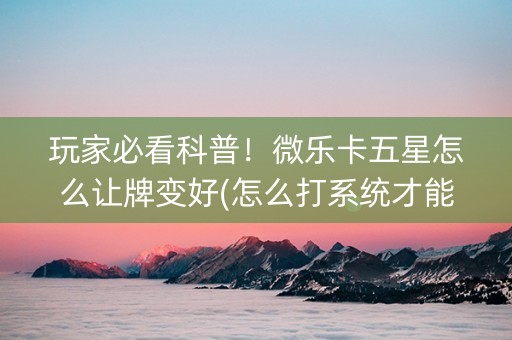 玩家必看科普！微乐卡五星怎么让牌变好(怎么打系统才能给好牌)