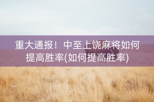 重大通报！中至上饶麻将如何提高胜率(如何提高胜率)
