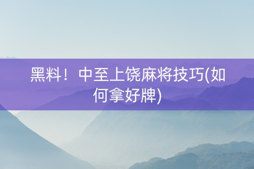 黑料！中至上饶麻将技巧(如何拿好牌)