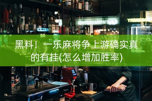 黑料！一乐麻将争上游确实真的有挂(怎么增加胜率)