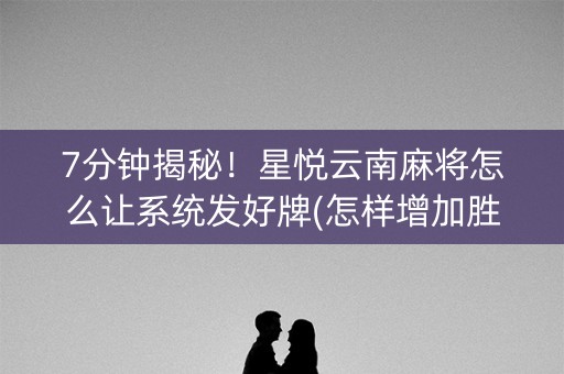 7分钟揭秘！星悦云南麻将怎么让系统发好牌(怎样增加胜率)