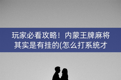 玩家必看攻略！内蒙王牌麻将其实是有挂的(怎么打系统才能给好牌)