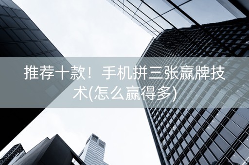 推荐十款！手机拼三张赢牌技术(怎么赢得多)