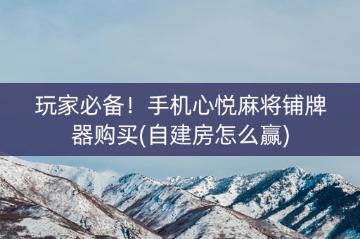 玩家必备！手机心悦麻将铺牌器购买(自建房怎么赢)