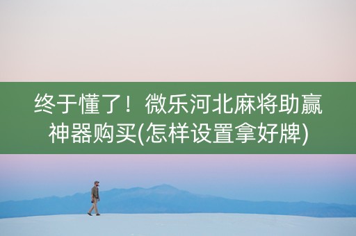 终于懂了！微乐河北麻将助赢神器购买(怎样设置拿好牌)