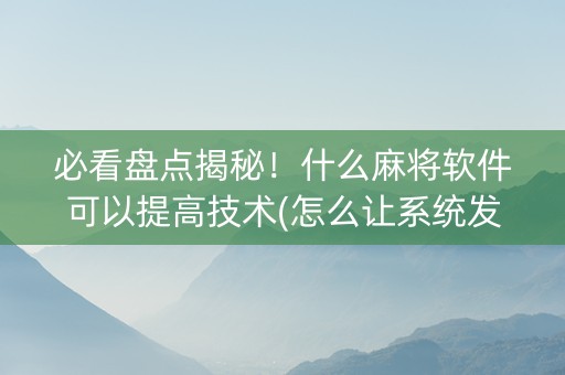 必看盘点揭秘！什么麻将软件可以提高技术(怎么让系统发好牌)