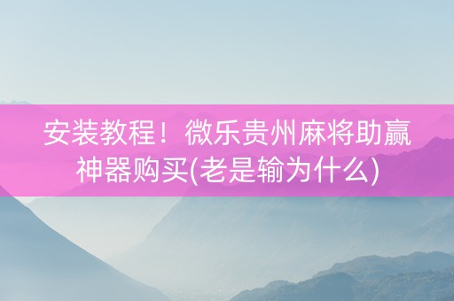 安装教程！微乐贵州麻将助赢神器购买(老是输为什么)