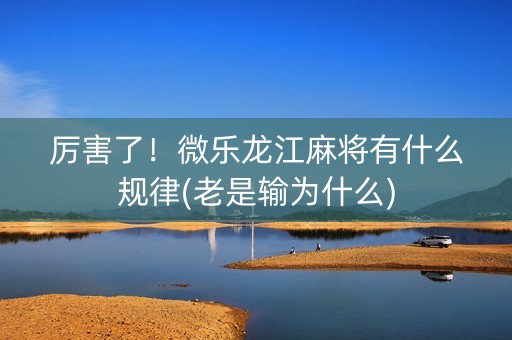 厉害了！微乐龙江麻将有什么规律(老是输为什么)