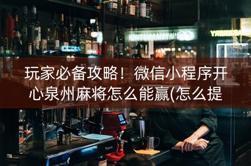 玩家必备攻略！微信小程序开心泉州麻将怎么能赢(怎么提高好牌几率)