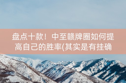 盘点十款！中至赣牌圈如何提高自己的胜率(其实是有挂确实有挂)