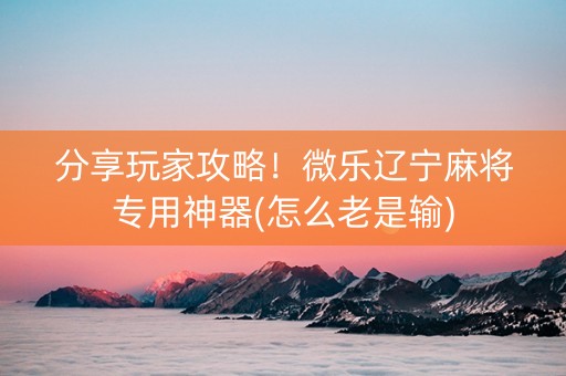 分享玩家攻略！微乐辽宁麻将专用神器(怎么老是输)