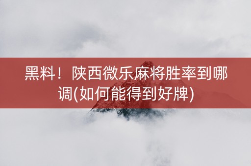 黑料！陕西微乐麻将胜率到哪调(如何能得到好牌)