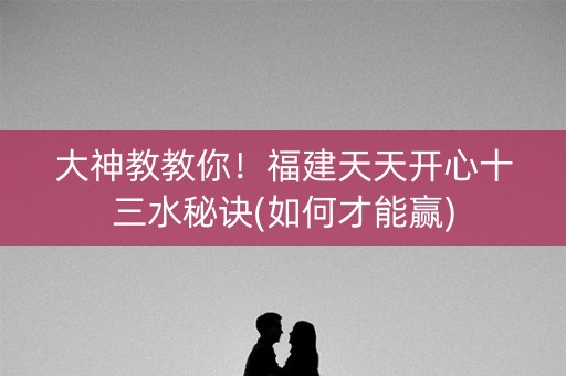 大神教教你！福建天天开心十三水秘诀(如何才能赢)