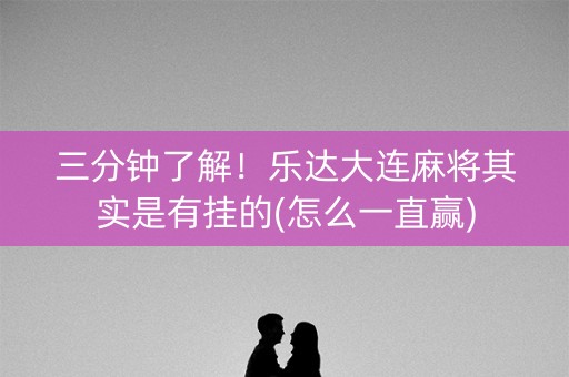 三分钟了解！乐达大连麻将其实是有挂的(怎么一直赢)