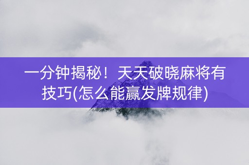 一分钟揭秘！天天破晓麻将有技巧(怎么能赢发牌规律)