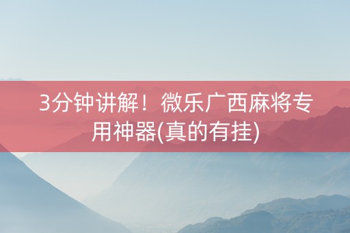 3分钟讲解！微乐广西麻将专用神器(真的有挂)