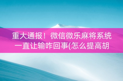 重大通报！微信微乐麻将系统一直让输咋回事(怎么提高胡牌率)