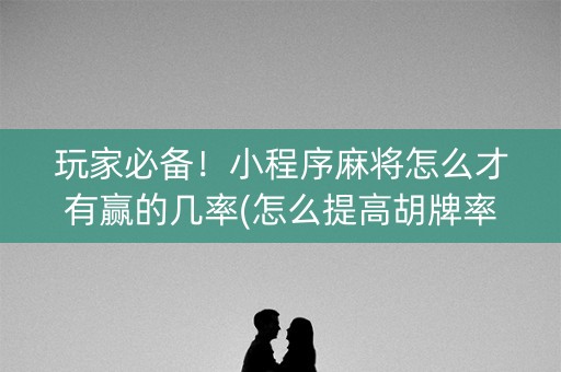 玩家必备！小程序麻将怎么才有赢的几率(怎么提高胡牌率)