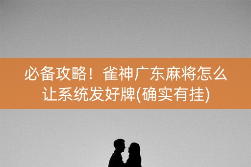 必备攻略！雀神广东麻将怎么让系统发好牌(确实有挂)