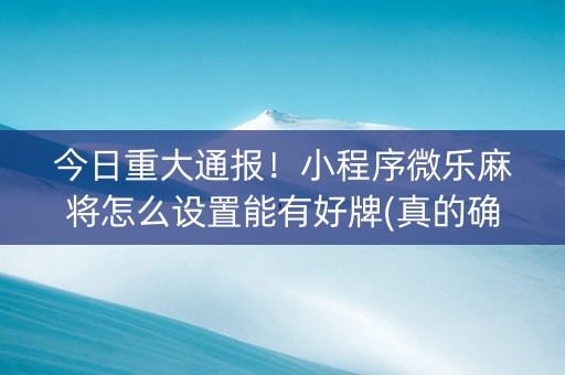 今日重大通报！小程序微乐麻将怎么设置能有好牌(真的确实是有挂)