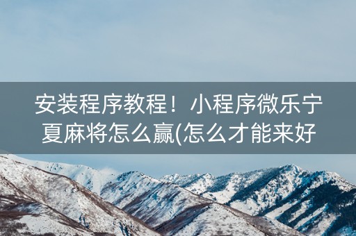 安装程序教程！小程序微乐宁夏麻将怎么赢(怎么才能来好牌)