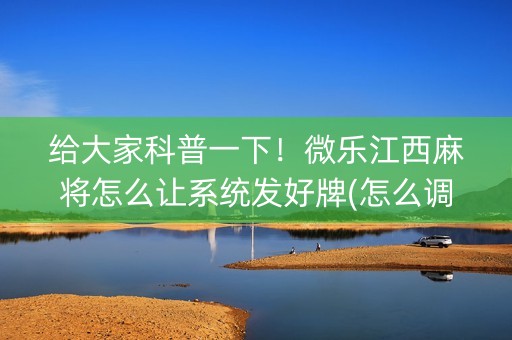 给大家科普一下！微乐江西麻将怎么让系统发好牌(怎么调胜率)