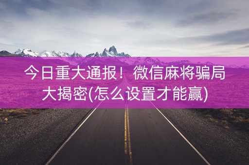 今日重大通报！微信麻将骗局大揭密(怎么设置才能赢)