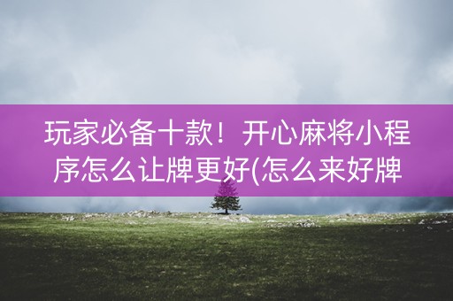 玩家必备十款！开心麻将小程序怎么让牌更好(怎么来好牌)