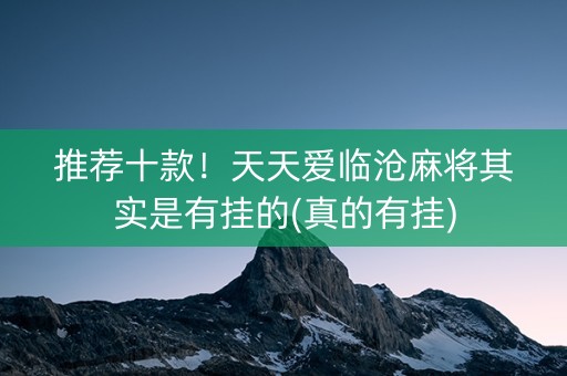 推荐十款！天天爱临沧麻将其实是有挂的(真的有挂)