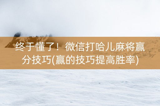 终于懂了！微信打哈儿麻将赢分技巧(赢的技巧提高胜率)