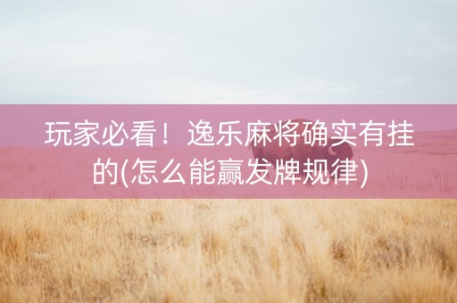 玩家必看！逸乐麻将确实有挂的(怎么能赢发牌规律)
