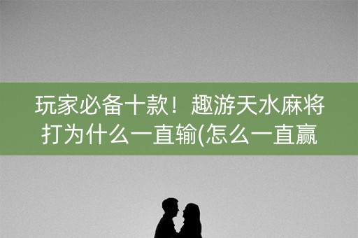 玩家必备十款！趣游天水麻将打为什么一直输(怎么一直赢)