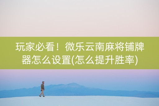 玩家必看!微乐云南麻将铺牌器怎么设置(怎么提升胜率) 玩家必看!微乐云南麻将铺牌器怎么设置(怎么提升胜率)