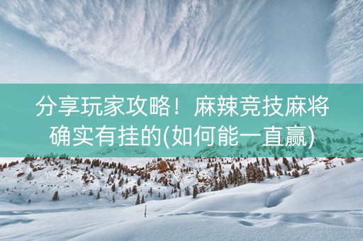 分享玩家攻略！麻辣竞技麻将确实有挂的(如何能一直赢)