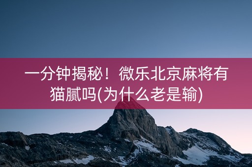 一分钟揭秘！微乐北京麻将有猫腻吗(为什么老是输)