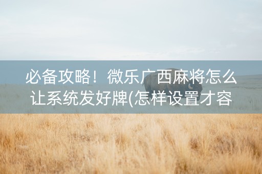 必备攻略！微乐广西麻将怎么让系统发好牌(怎样设置才容易赢)