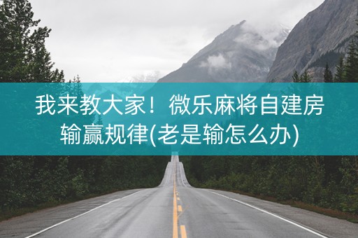 我来教大家！微乐麻将自建房输赢规律(老是输怎么办)