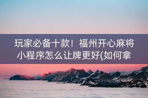 玩家必备十款！福州开心麻将小程序怎么让牌更好(如何拿到好牌)