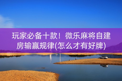 玩家必备十款！微乐麻将自建房输赢规律(怎么才有好牌)