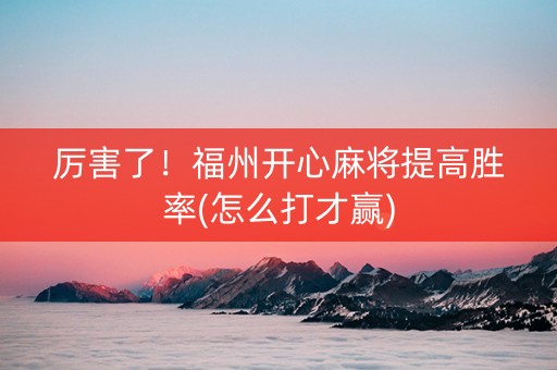 厉害了！福州开心麻将提高胜率(怎么打才赢)