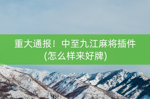 重大通报！中至九江麻将插件(怎么样来好牌)
